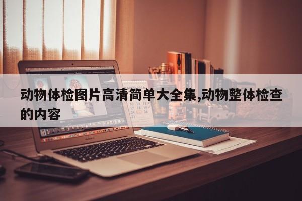 动物体检图片高清简单大全集,动物整体检查的内容