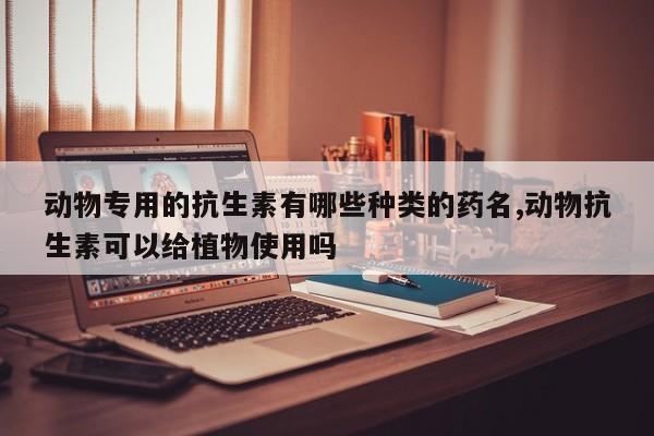 动物专用的抗生素有哪些种类的药名,动物抗生素可以给植物使用吗